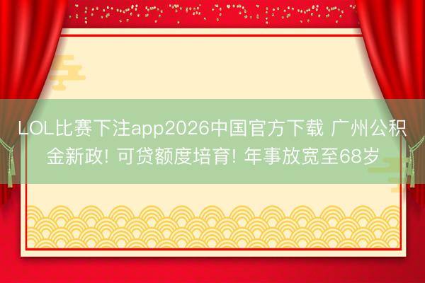 LOL比赛下注app2026中国官方下载 广州公积金新政! 可贷额度培育! 年事放宽至68岁