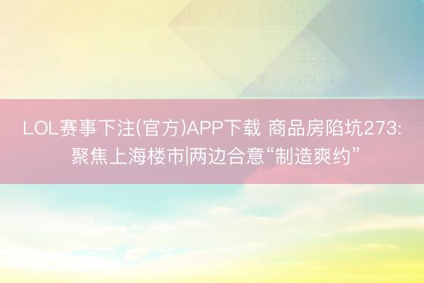 LOL赛事下注(官方)APP下载 商品房陷坑273: 聚焦上海楼市|两边合意“制造爽约”