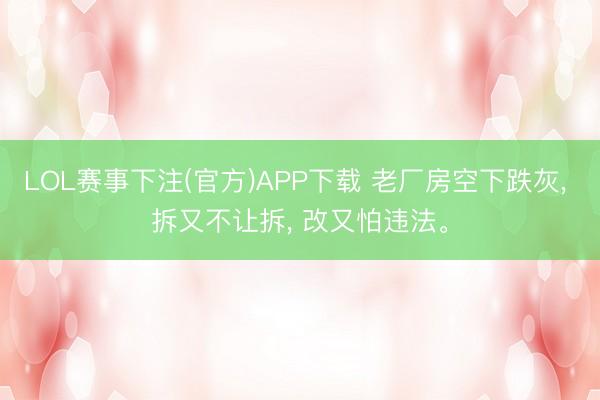 LOL赛事下注(官方)APP下载 老厂房空下跌灰, 拆又不让拆, 改又怕违法。