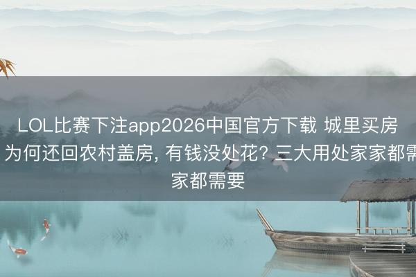 LOL比赛下注app2026中国官方下载 城里买房了, 为何还回农村盖房, 有钱没处花? 三大用处家家都需要