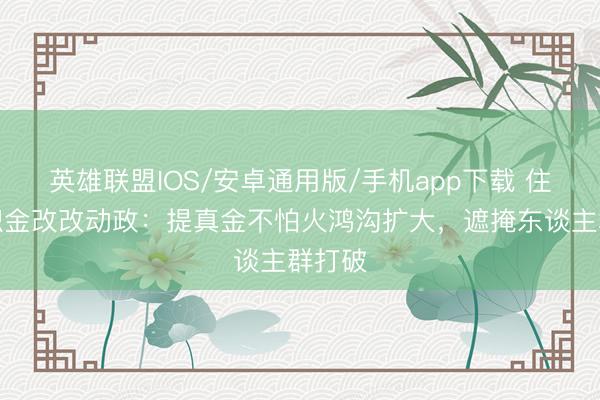 英雄联盟IOS/安卓通用版/手机app下载 住房公积金改改动政：提真金不怕火鸿沟扩大，遮掩东谈主群打破