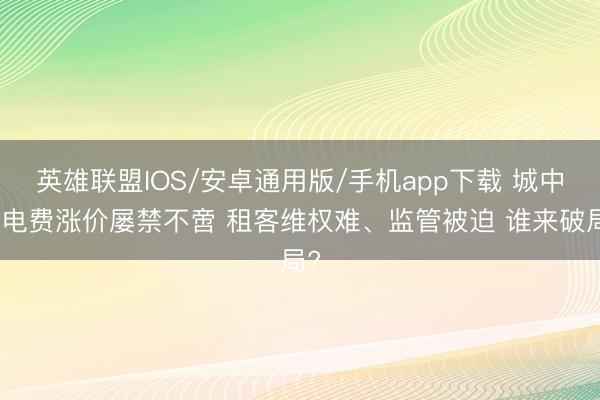英雄联盟IOS/安卓通用版/手机app下载 城中村电费涨价屡禁不啻 租客维权难、监管被迫 谁来破局?