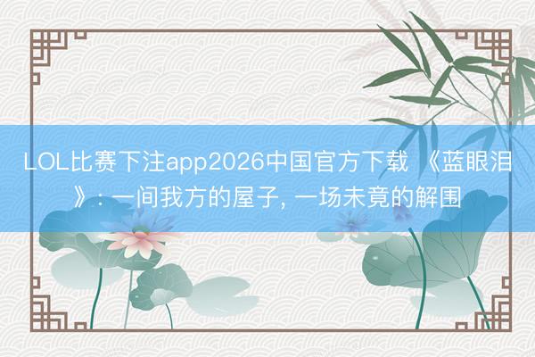 LOL比赛下注app2026中国官方下载 《蓝眼泪》: 一间我方的屋子, 一场未竟的解围