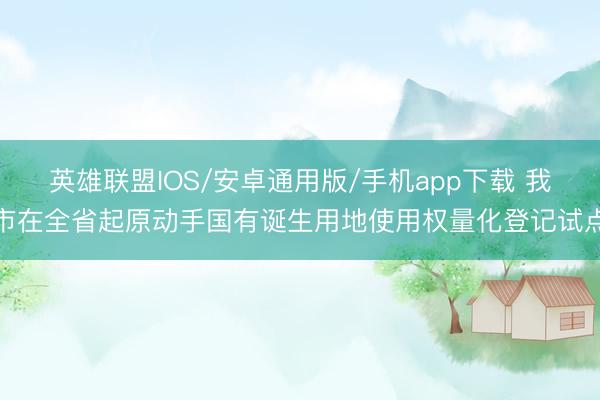 英雄联盟IOS/安卓通用版/手机app下载 我市在全省起原动手国有诞生用地使用权量化登记试点