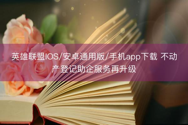 英雄联盟IOS/安卓通用版/手机app下载 不动产登记助企服务再升级