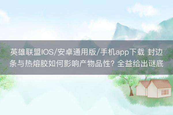 英雄联盟IOS/安卓通用版/手机app下载 封边条与热熔胶如何影响产物品性? 全益给出谜底