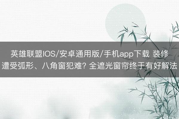 英雄联盟IOS/安卓通用版/手机app下载 装修遭受弧形、八角窗犯难? 全遮光窗帘终于有好解法