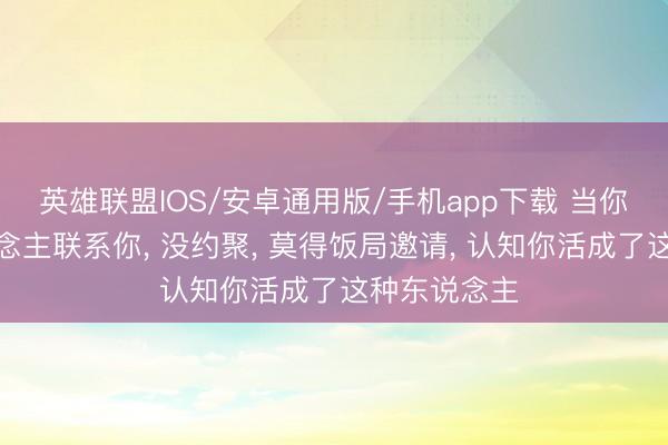 英雄联盟IOS/安卓通用版/手机app下载 当你熬到没东说念主联系你, 没约聚, 莫得饭局邀请, 认知你活成了这种东说念主