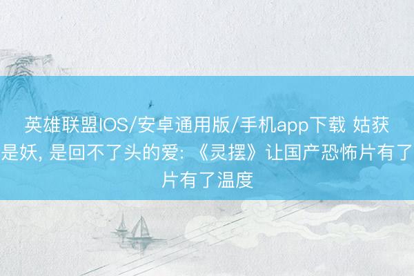 英雄联盟IOS/安卓通用版/手机app下载 姑获鸟不是妖, 是回不了头的爱: 《灵摆》让国产恐怖片有了温度