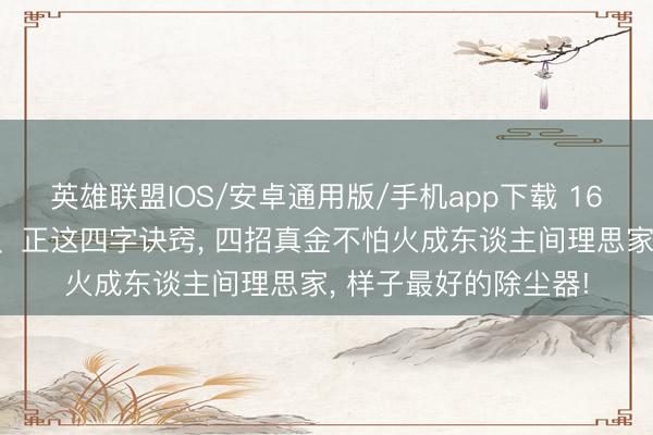 英雄联盟IOS/安卓通用版/手机app下载 161㎡吃透拓、纳、扩、正这四字诀窍, 四招真金不怕火成东谈主间理思家, 样子最好的除尘器!
