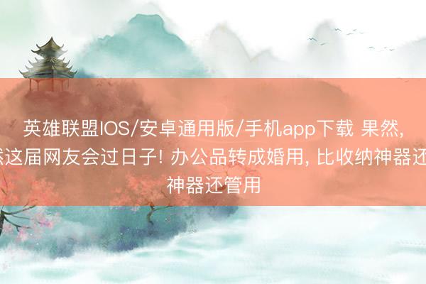 英雄联盟IOS/安卓通用版/手机app下载 果然, 依然这届网友会过日子! 办公品转成婚用, 比收纳神器还管用