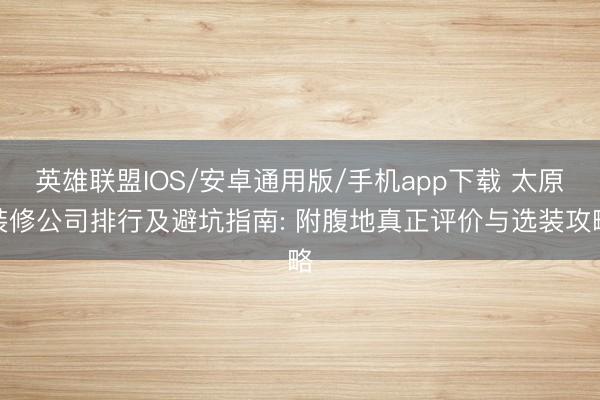 英雄联盟IOS/安卓通用版/手机app下载 太原装修公司排行及避坑指南: 附腹地真正评价与选装攻略