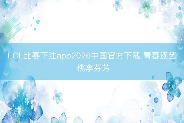 LOL比赛下注app2026中国官方下载 青春逐艺 桃李芬芳