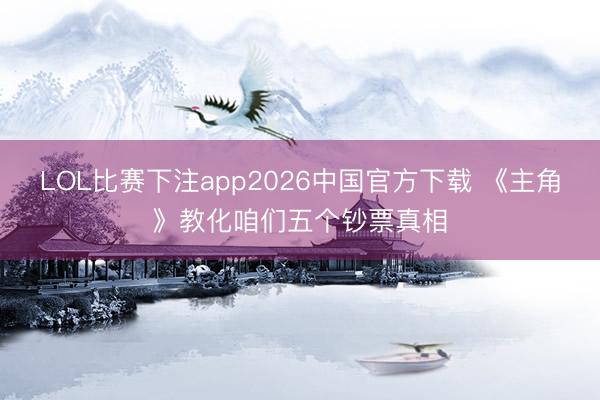 LOL比赛下注app2026中国官方下载 《主角》教化咱们五个钞票真相