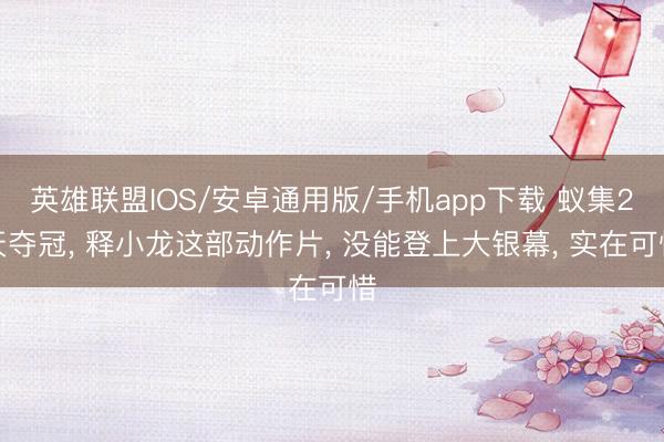 英雄联盟IOS/安卓通用版/手机app下载 蚁集2天夺冠, 释小龙这部动作片, 没能登上大银幕, 实在可惜