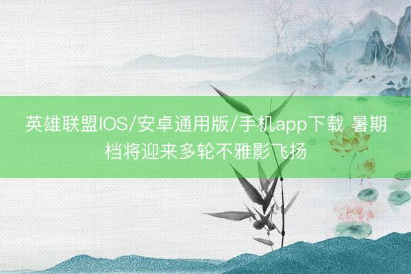 英雄联盟IOS/安卓通用版/手机app下载 暑期档将迎来多轮不雅影飞扬