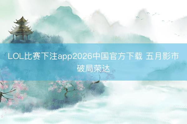 LOL比赛下注app2026中国官方下载 五月影市破局荣达