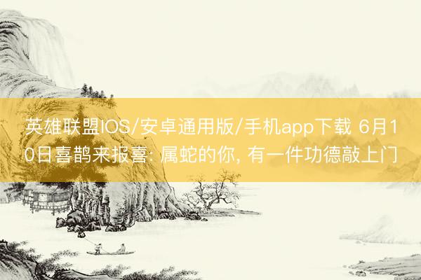 英雄联盟IOS/安卓通用版/手机app下载 6月10日喜鹊来报喜: 属蛇的你, 有一件功德敲上门