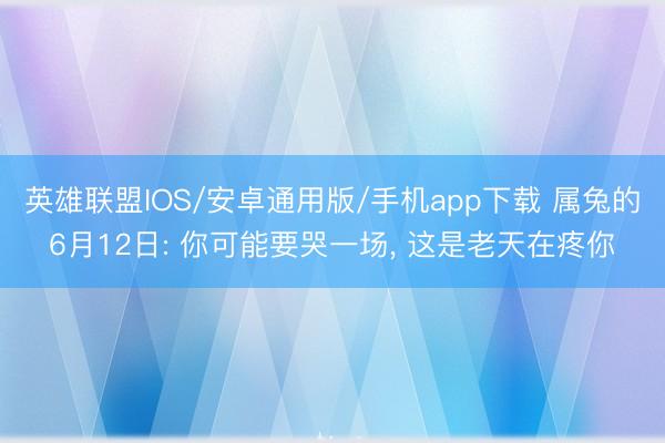 英雄联盟IOS/安卓通用版/手机app下载 属兔的6月12日: 你可能要哭一场, 这是老天在疼你