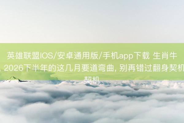 英雄联盟IOS/安卓通用版/手机app下载 生肖牛, 2026下半年的这几月要道弯曲, 别再错过翻身契机