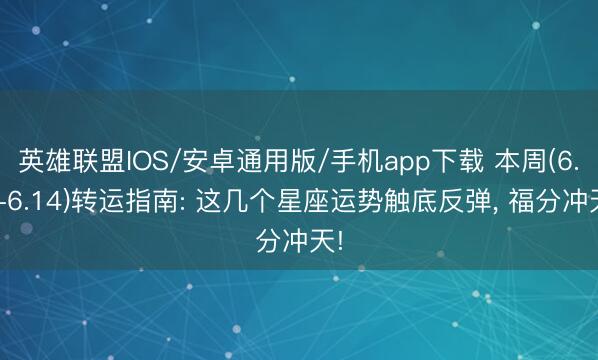 英雄联盟IOS/安卓通用版/手机app下载 本周(6.8-6.14)转运指南: 这几个星座运势触底反弹, 福分冲天!