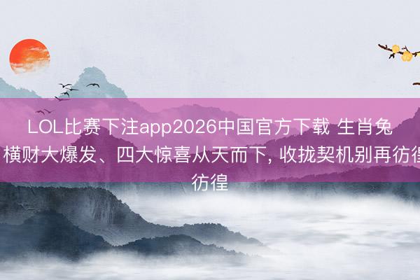 LOL比赛下注app2026中国官方下载 生肖兔, 横财大爆发、四大惊喜从天而下, 收拢契机别再彷徨