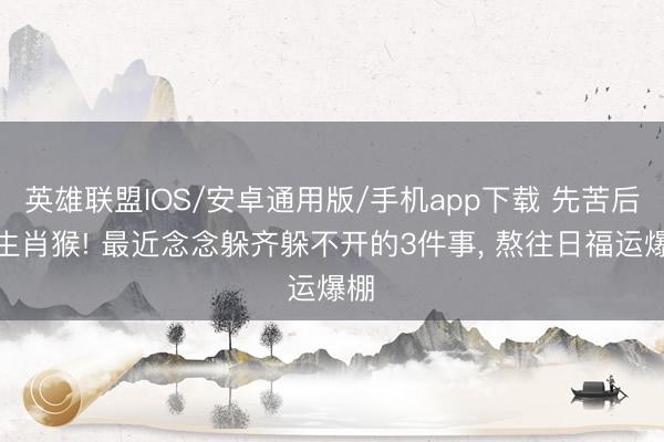 英雄联盟IOS/安卓通用版/手机app下载 先苦后甜生肖猴! 最近念念躲齐躲不开的3件事, 熬往日福运爆棚✨