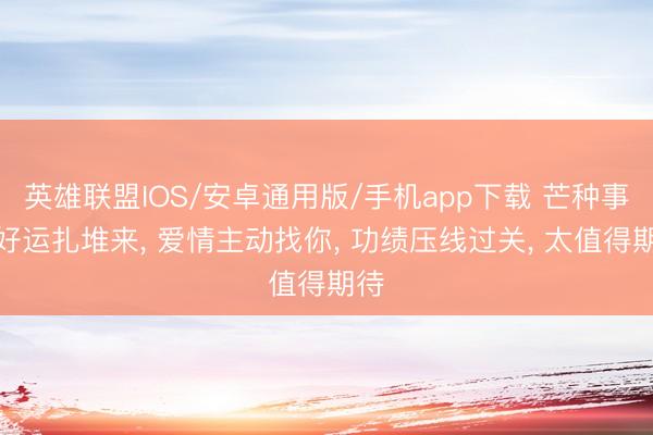 英雄联盟IOS/安卓通用版/手机app下载 芒种事后好运扎堆来, 爱情主动找你, 功绩压线过关, 太值得期待