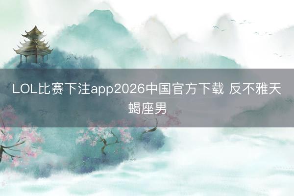 LOL比赛下注app2026中国官方下载 反不雅天蝎座男