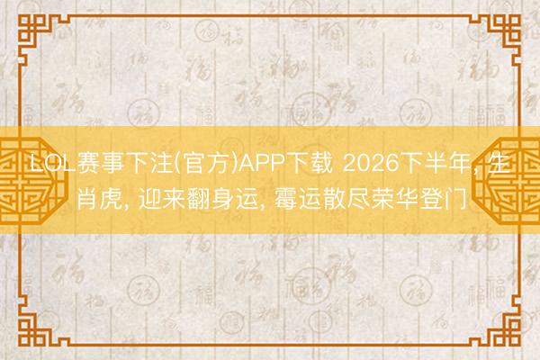LOL赛事下注(官方)APP下载 2026下半年, 生肖虎, 迎来翻身运, 霉运散尽荣华登门