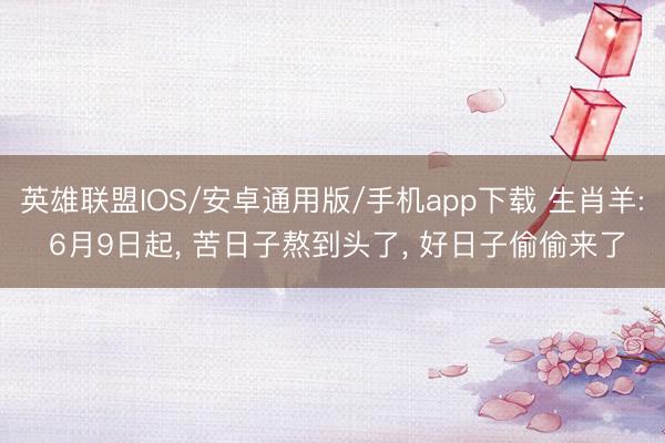 英雄联盟IOS/安卓通用版/手机app下载 生肖羊: 6月9日起, 苦日子熬到头了, 好日子偷偷来了