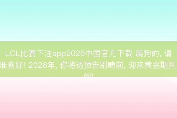 LOL比赛下注app2026中国官方下载 属狗的, 请准备好! 2026年, 你将透顶告别畴前, 迎来黄金期间!