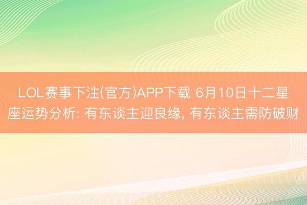 LOL赛事下注(官方)APP下载 6月10日十二星座运势分析: 有东谈主迎良缘, 有东谈主需防破财