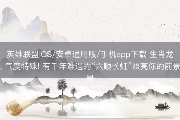 英雄联盟IOS/安卓通用版/手机app下载 生肖龙, 气度特殊! 有千年难遇的“六顺长虹”照亮你的前景