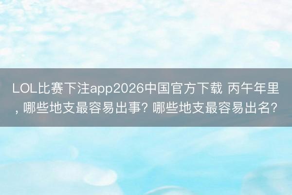 LOL比赛下注app2026中国官方下载 丙午年里, 哪些地支最容易出事? 哪些地支最容易出名?