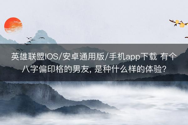 英雄联盟IOS/安卓通用版/手机app下载 有个八字偏印格的男友, 是种什么样的体验?