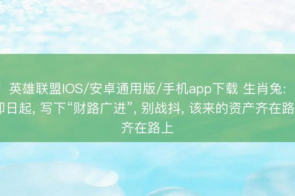 英雄联盟IOS/安卓通用版/手机app下载 生肖兔: 即日起, 写下“财路广进”, 别战抖, 该来的资产齐在路上