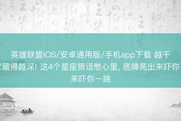 英雄联盟IOS/安卓通用版/手机app下载 越千里默藏得越深! 这4个星座狠话憋心里, 底牌亮出来吓你一跳
