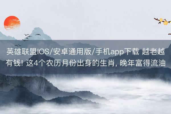 英雄联盟IOS/安卓通用版/手机app下载 越老越有钱! 这4个农历月份出身的生肖, 晚年富得流油