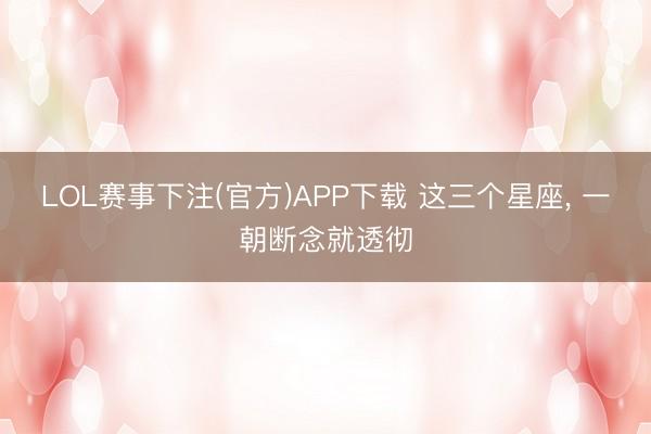 LOL赛事下注(官方)APP下载 这三个星座, 一朝断念就透彻