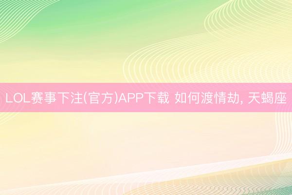 LOL赛事下注(官方)APP下载 如何渡情劫, 天蝎座