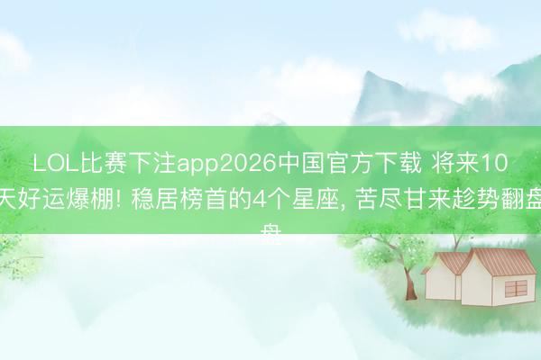 LOL比赛下注app2026中国官方下载 将来10天好运爆棚! 稳居榜首的4个星座, 苦尽甘来趁势翻盘