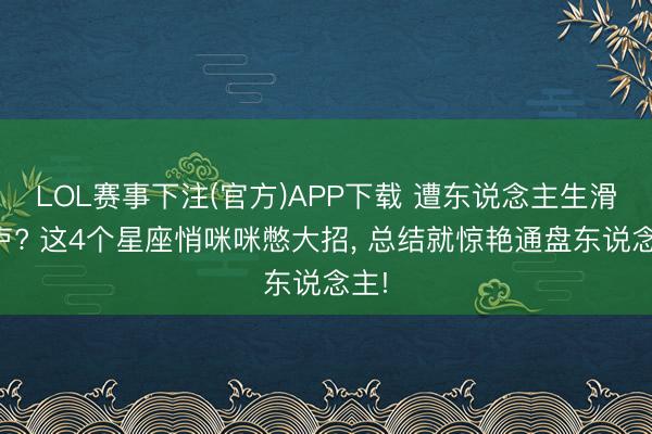 LOL赛事下注(官方)APP下载 遭东说念主生滑铁卢? 这4个星座悄咪咪憋大招, 总结就惊艳通盘东说念主!