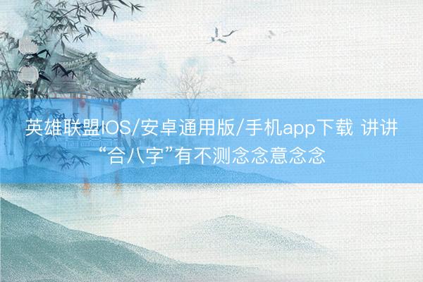 英雄联盟IOS/安卓通用版/手机app下载 讲讲“合八字”有不测念念意念念