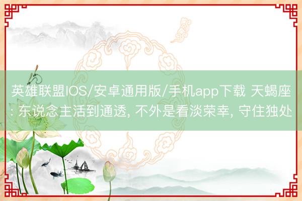 英雄联盟IOS/安卓通用版/手机app下载 天蝎座: 东说念主活到通透, 不外是看淡荣幸, 守住独处