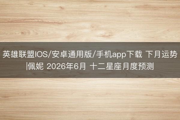 英雄联盟IOS/安卓通用版/手机app下载 下月运势|佩妮 2026年6月 十二星座月度预测