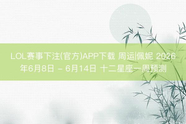 LOL赛事下注(官方)APP下载 周运|佩妮 2026年6月8日 - 6月14日 十二星座一周预测