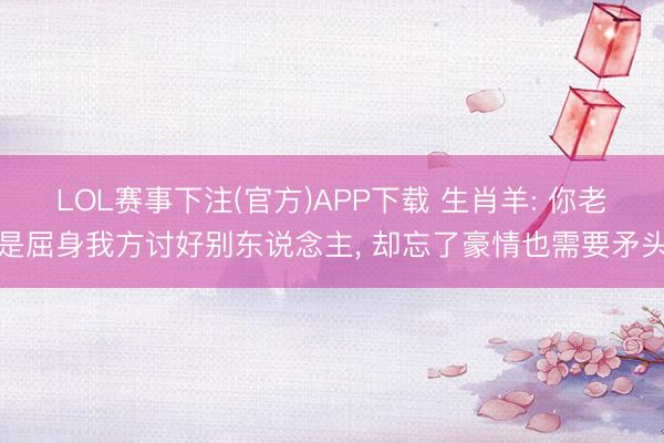 LOL赛事下注(官方)APP下载 生肖羊: 你老是屈身我方讨好别东说念主, 却忘了豪情也需要矛头