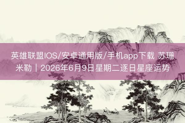 英雄联盟IOS/安卓通用版/手机app下载 苏珊米勒︱2026年6月9日星期二逐日星座运势