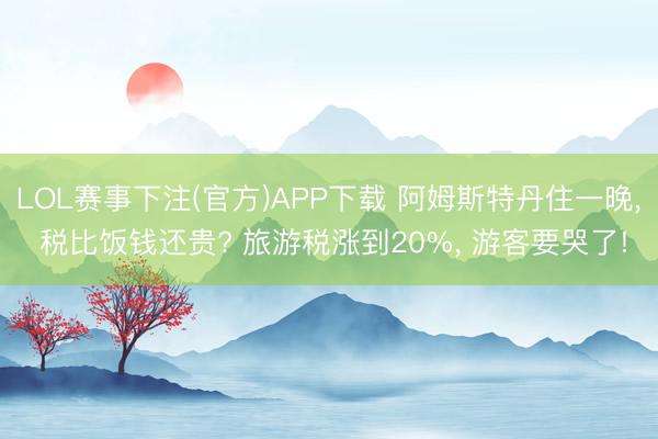 LOL赛事下注(官方)APP下载 阿姆斯特丹住一晚, 税比饭钱还贵? 旅游税涨到20%, 游客要哭了!